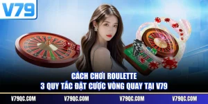Cách Chơi Roulette - 3 Quy Tắc Đặt Cược Vòng Quay Tại V79