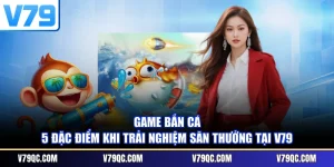 Game Bắn Cá - 5 Đặc Điểm Khi Trải Nghiệm Săn Thưởng Tại V79