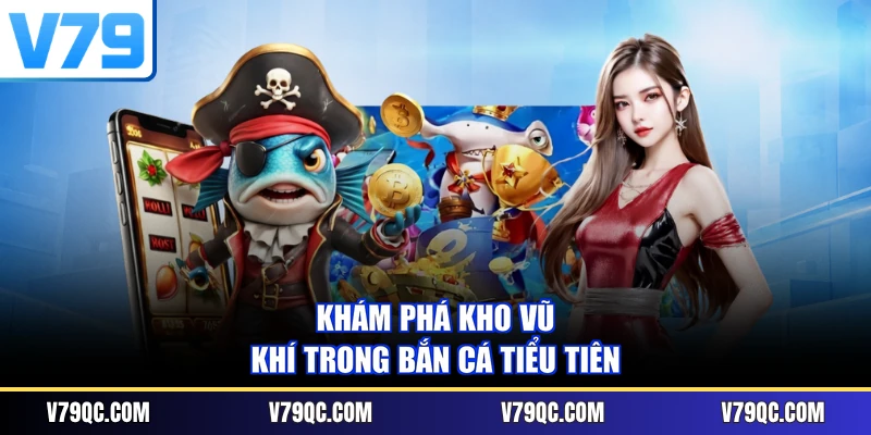 Khám phá kho vũ khí trong Bắn cá Tiểu Tiên