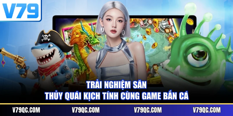 Trải nghiệm săn thủy quái kịch tính cùng game bắn cá