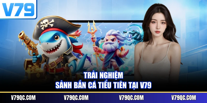 Trải nghiệm sảnh Bắn cá Tiểu Tiên tại V79